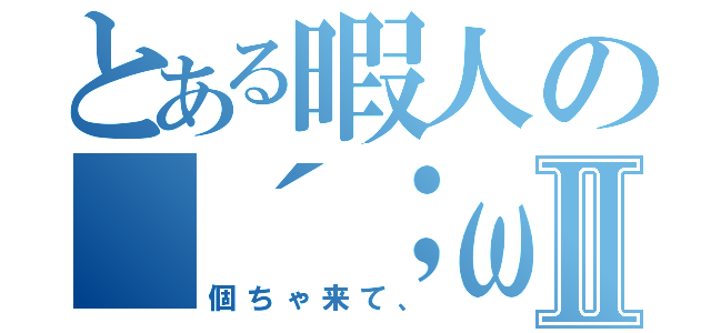 とある暇人の（´；ω；｀）Ⅱ（個ちゃ来て、）