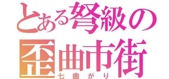 とある弩級の歪曲市街（七曲がり）