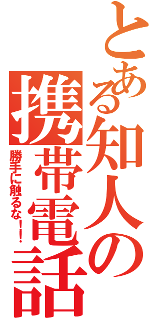 とある知人の携帯電話（勝手に触るな！！）