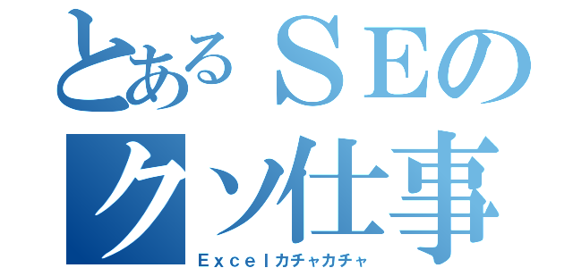 とあるＳＥのクソ仕事（Ｅｘｃｅｌカチャカチャ）