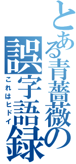 とある青薔薇の誤字語録（これはヒドイ）