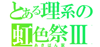 とある理系の虹色祭Ⅲ（あきばん家）