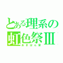 とある理系の虹色祭Ⅲ（あきばん家）