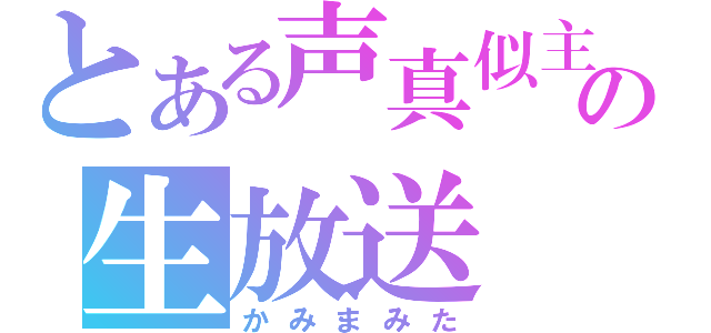 とある声真似主の生放送（かみまみた）