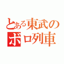 とある東武のボロ列車（）