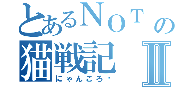 とあるＮＯＴ ＬＩＶＥＳの猫戦記Ⅱ（にゃんころ〜）