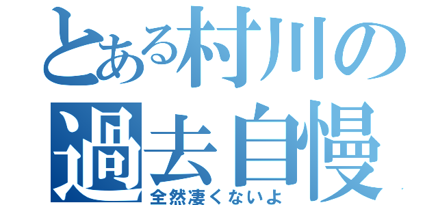 とある村川の過去自慢（全然凄くないよ）