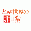 とある世界の非日常（アンライフ）