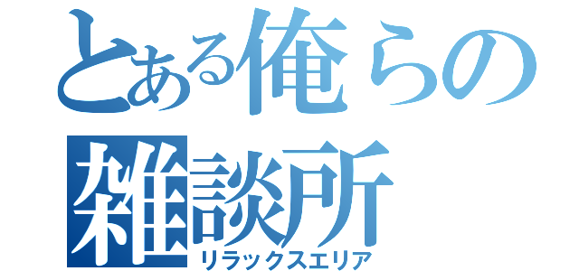 とある俺らの雑談所（リラックスエリア）