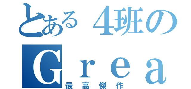 とある４班のＧｒｅａｔな（最高傑作）