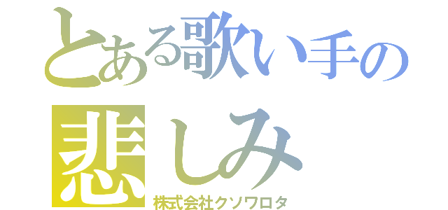 とある歌い手の悲しみ（株式会社クソワロタ）