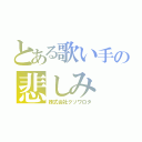 とある歌い手の悲しみ（株式会社クソワロタ）