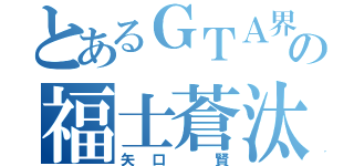 とあるＧＴＡ界の福士蒼汰（矢口 賢）