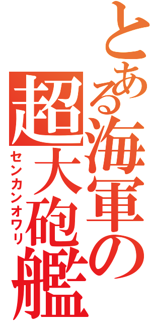 とある海軍の超大砲艦（センカンオワリ）