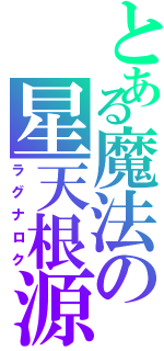 とある魔法の星天根源（ラグナロク）