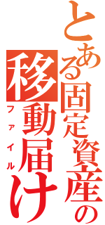 とある固定資産の移動届け（ファイル）