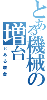 とある機械の増台（とある増台）