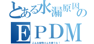 とある水漏原因のＥＰＤＭ（こんな安物ゴムを使うな！）