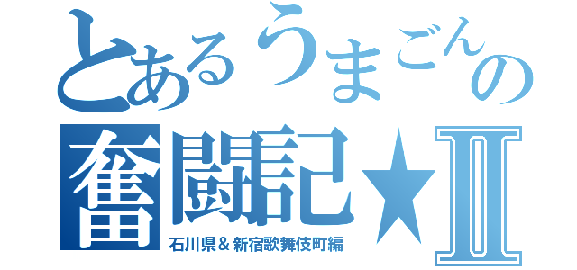 とあるうまごんの奮闘記★Ⅱ（石川県＆新宿歌舞伎町編）