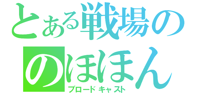 とある戦場ののほほん（ブロードキャスト）