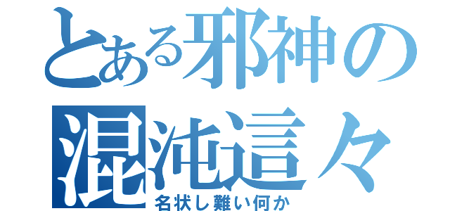 とある邪神の混沌這々（名状し難い何か）