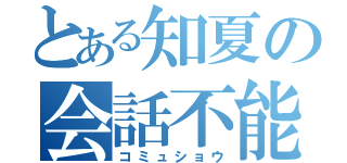 とある知夏の会話不能（コミュショウ）