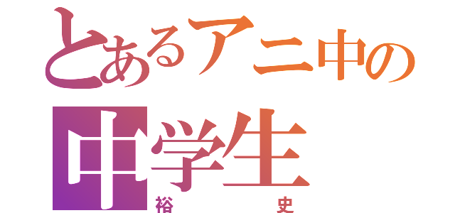 とあるアニ中の中学生（裕史）