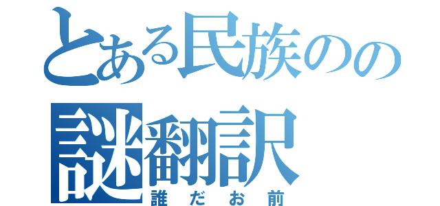 とある民族のの謎翻訳（誰だお前）