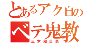 とあるアク自のベテ鬼教官（三木和目男）