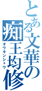 とある文華の痴王均修（オウキンシュウ）