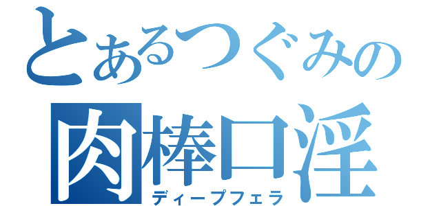 とあるつぐみの肉棒口淫（ディープフェラ）