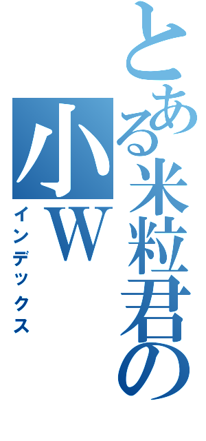 とある米粒君の小Ｗ（インデックス）