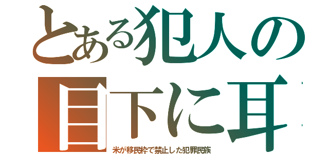 とある犯人の目下に耳（米が移民枠で禁止した犯罪民族）