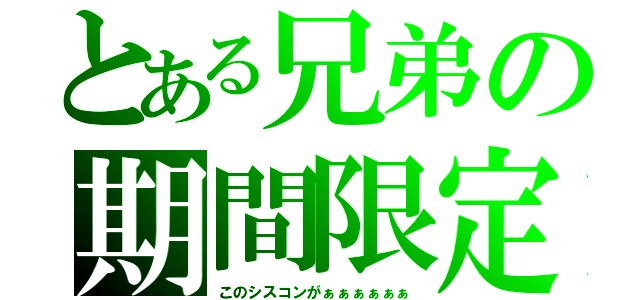 とある兄弟の期間限定（このシスコンがぁぁぁぁぁぁ）