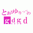 とあるゆりっぺのｇｄｇｄ雑談放送（たまに歌）