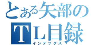 とある矢部のＴＬ目録（インデックス）