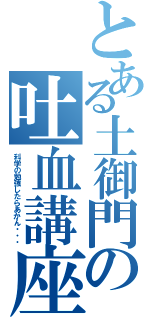 とある土御門の吐血講座Ⅱ（科学の勉強したらあかん・・・）