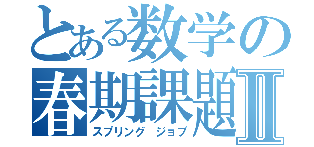 とある数学の春期課題Ⅱ（スプリング　ジョブ）