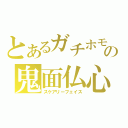 とあるガチホモの鬼面仏心（スケアリーフェイス）