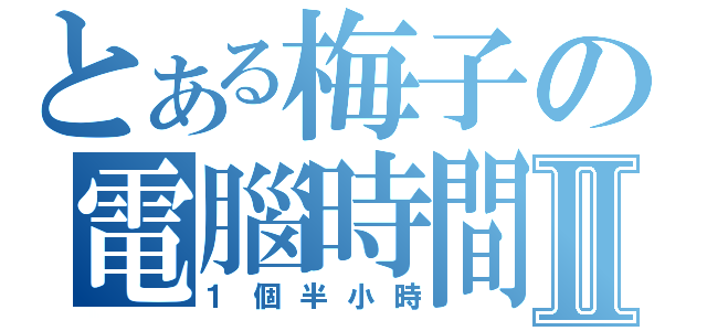 とある梅子の電腦時間Ⅱ（１個半小時）