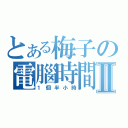 とある梅子の電腦時間Ⅱ（１個半小時）