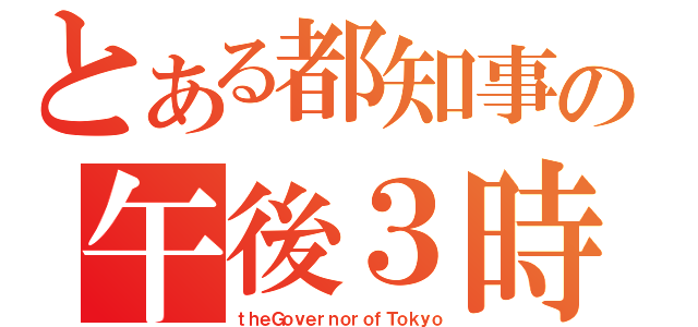 とある都知事の午後３時（ｔｈｅＧｏｖｅｒｎｏｒｏｆＴｏｋｙｏ）