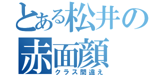 とある松井の赤面顔（クラス間違え）