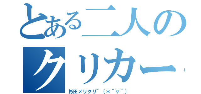 とある二人のクリカー（杉田メリクリ~（＊´∀｀））