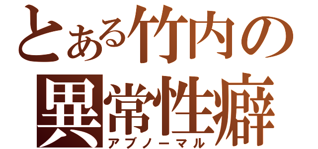 とある竹内の異常性癖（アブノーマル）