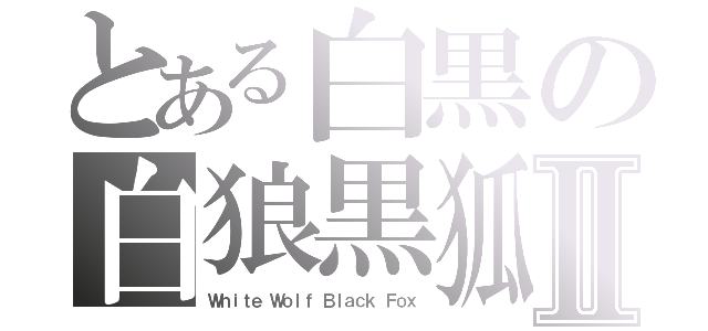 とある白黒の白狼黒狐Ⅱ（Ｗｈｉｔｅ Ｗｏｌｆ Ｂｌａｃｋ Ｆｏｘ）