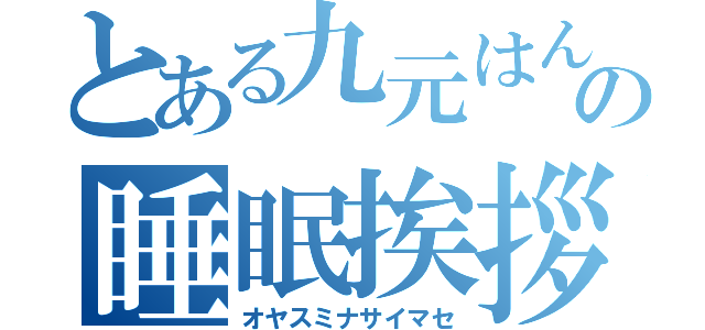 とある九元はんの睡眠挨拶（オヤスミナサイマセ）