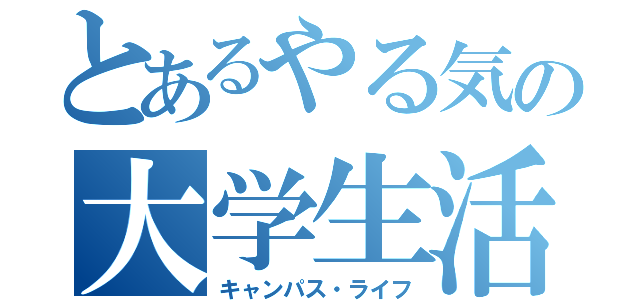 とあるやる気の大学生活（キャンパス・ライフ）