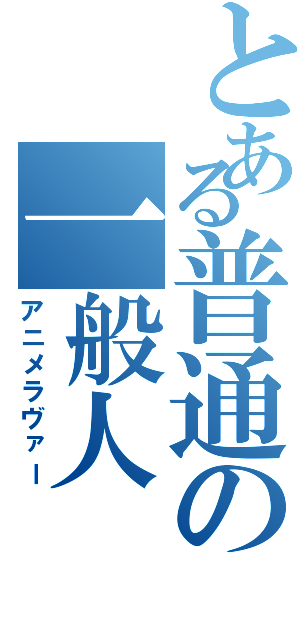 とある普通の一般人（アニメラヴァー）