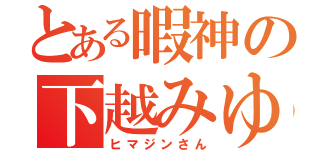 とある暇神の下越みゆ（ヒマジンさん）